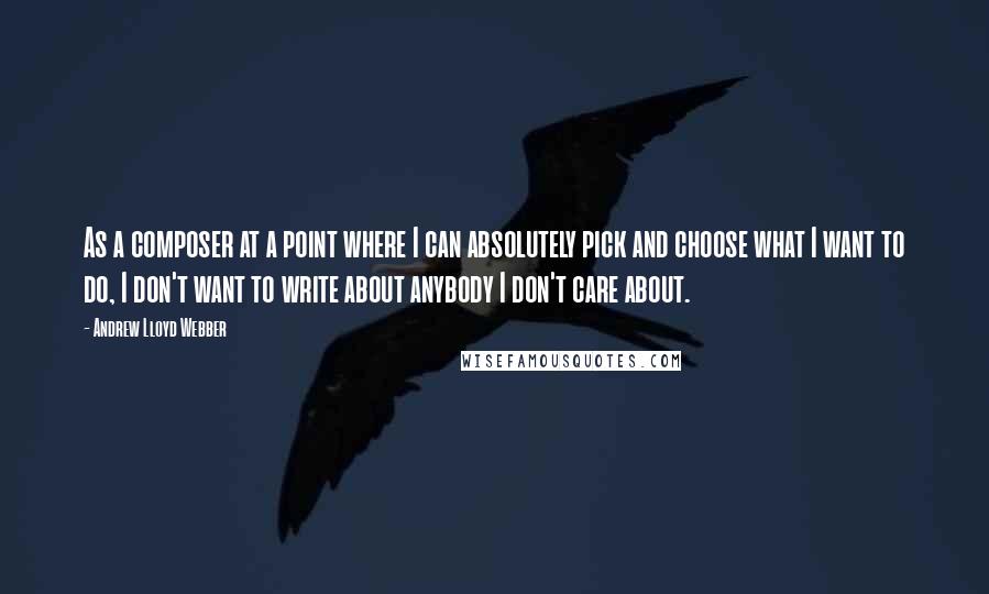 Andrew Lloyd Webber Quotes: As a composer at a point where I can absolutely pick and choose what I want to do, I don't want to write about anybody I don't care about.