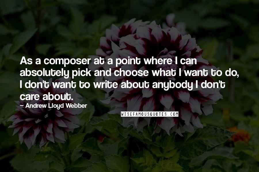 Andrew Lloyd Webber Quotes: As a composer at a point where I can absolutely pick and choose what I want to do, I don't want to write about anybody I don't care about.