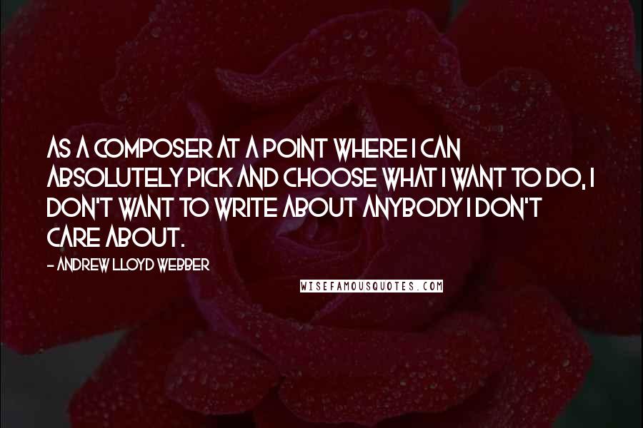 Andrew Lloyd Webber Quotes: As a composer at a point where I can absolutely pick and choose what I want to do, I don't want to write about anybody I don't care about.
