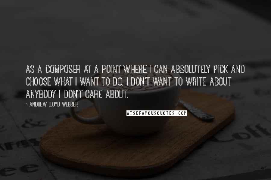 Andrew Lloyd Webber Quotes: As a composer at a point where I can absolutely pick and choose what I want to do, I don't want to write about anybody I don't care about.