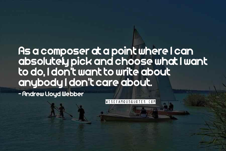 Andrew Lloyd Webber Quotes: As a composer at a point where I can absolutely pick and choose what I want to do, I don't want to write about anybody I don't care about.