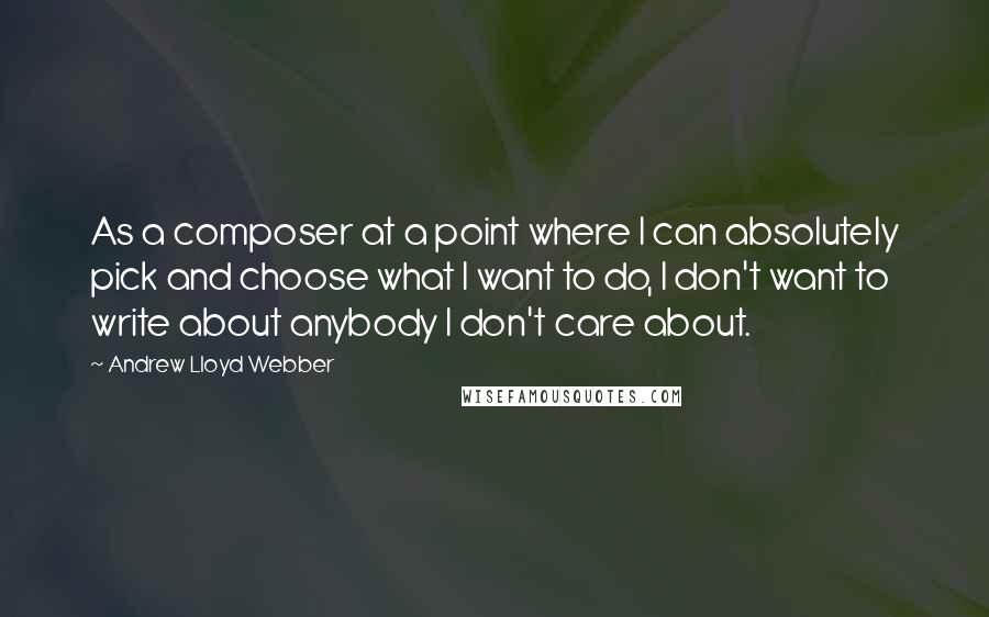 Andrew Lloyd Webber Quotes: As a composer at a point where I can absolutely pick and choose what I want to do, I don't want to write about anybody I don't care about.