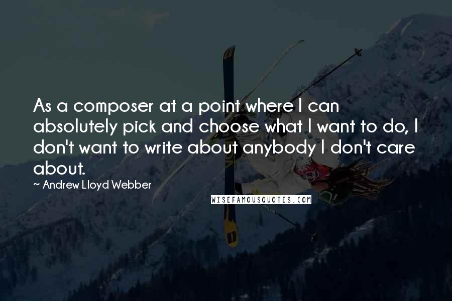 Andrew Lloyd Webber Quotes: As a composer at a point where I can absolutely pick and choose what I want to do, I don't want to write about anybody I don't care about.