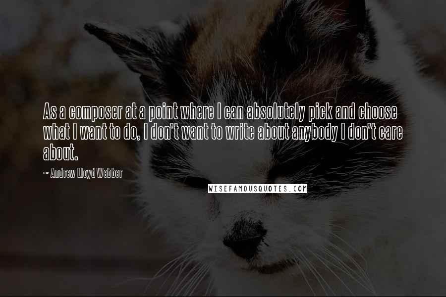 Andrew Lloyd Webber Quotes: As a composer at a point where I can absolutely pick and choose what I want to do, I don't want to write about anybody I don't care about.