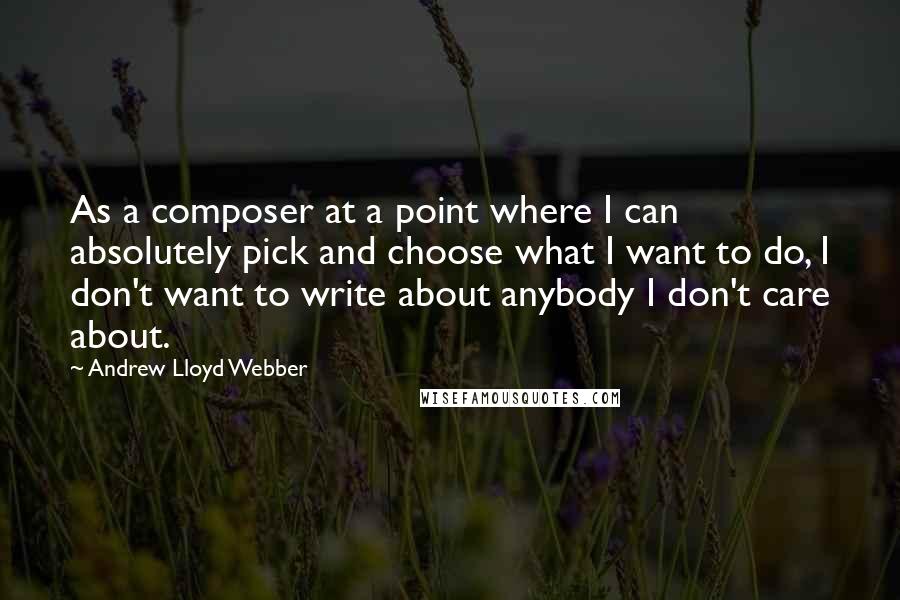 Andrew Lloyd Webber Quotes: As a composer at a point where I can absolutely pick and choose what I want to do, I don't want to write about anybody I don't care about.