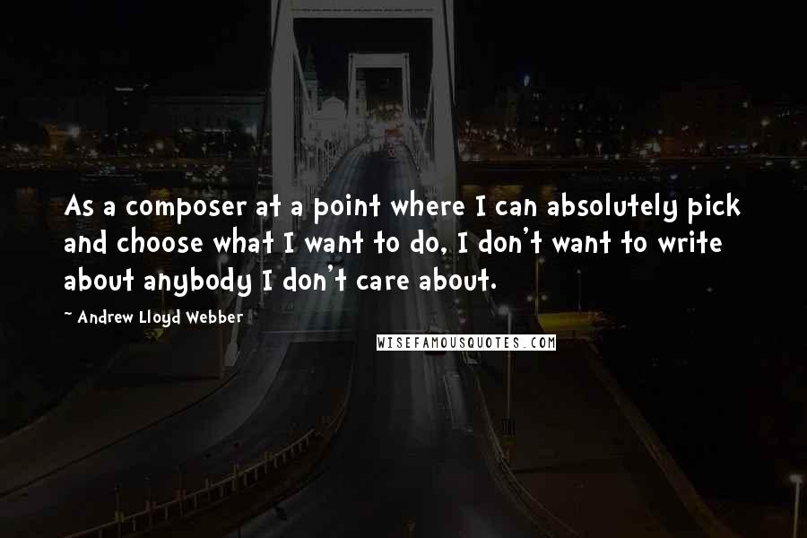 Andrew Lloyd Webber Quotes: As a composer at a point where I can absolutely pick and choose what I want to do, I don't want to write about anybody I don't care about.