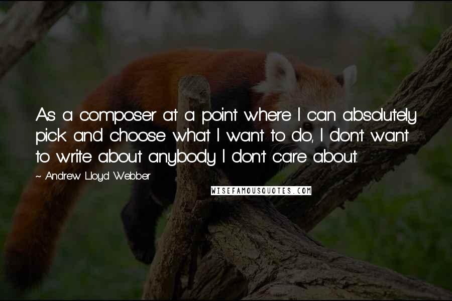 Andrew Lloyd Webber Quotes: As a composer at a point where I can absolutely pick and choose what I want to do, I don't want to write about anybody I don't care about.