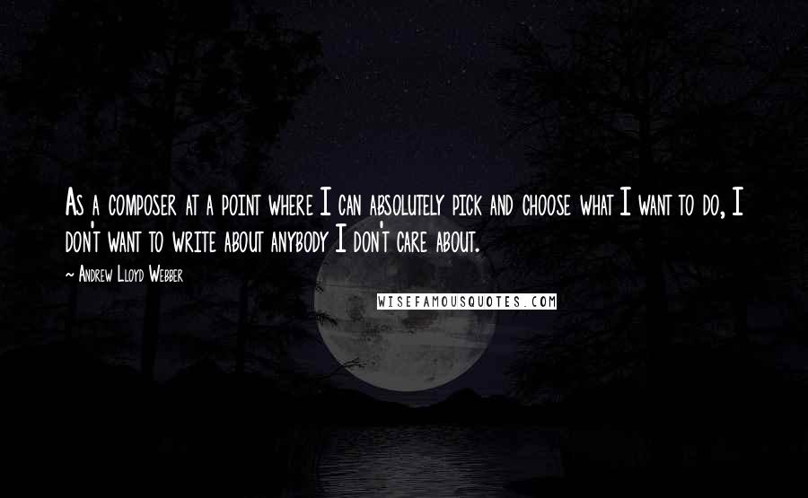 Andrew Lloyd Webber Quotes: As a composer at a point where I can absolutely pick and choose what I want to do, I don't want to write about anybody I don't care about.