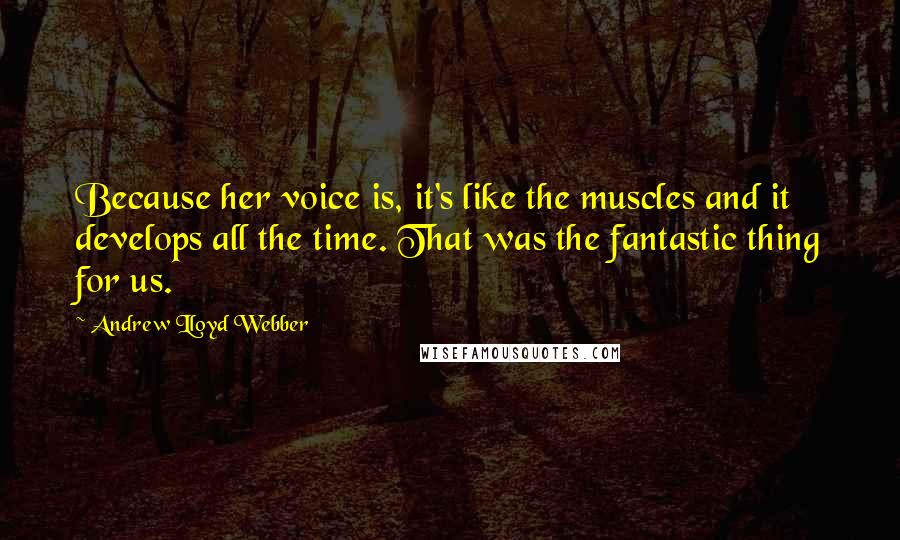 Andrew Lloyd Webber Quotes: Because her voice is, it's like the muscles and it develops all the time. That was the fantastic thing for us.