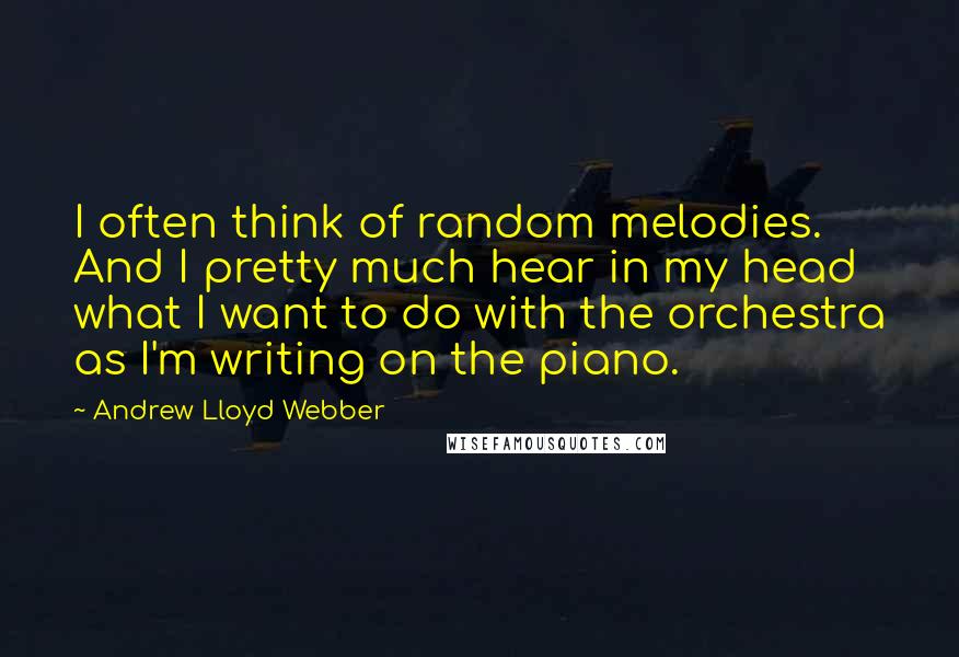 Andrew Lloyd Webber Quotes: I often think of random melodies. And I pretty much hear in my head what I want to do with the orchestra as I'm writing on the piano.