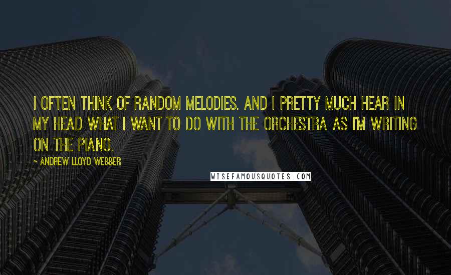 Andrew Lloyd Webber Quotes: I often think of random melodies. And I pretty much hear in my head what I want to do with the orchestra as I'm writing on the piano.
