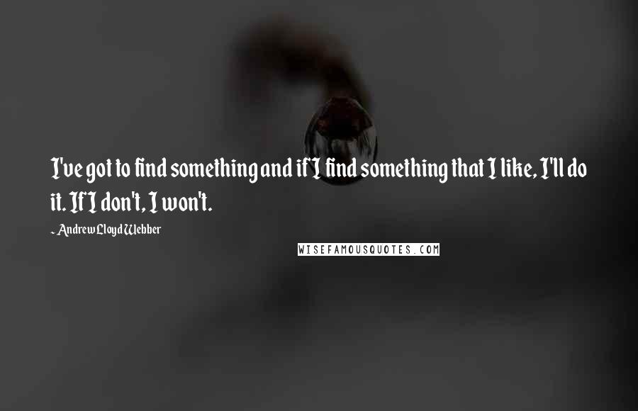 Andrew Lloyd Webber Quotes: I've got to find something and if I find something that I like, I'll do it. If I don't, I won't.