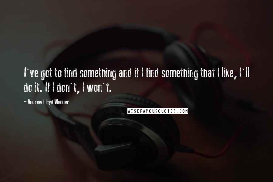 Andrew Lloyd Webber Quotes: I've got to find something and if I find something that I like, I'll do it. If I don't, I won't.