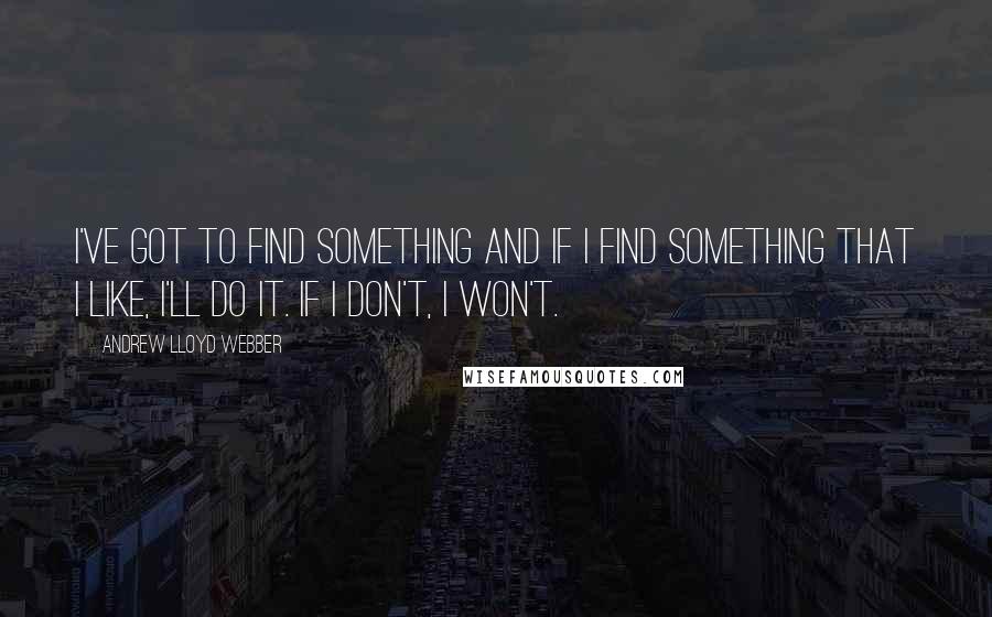 Andrew Lloyd Webber Quotes: I've got to find something and if I find something that I like, I'll do it. If I don't, I won't.