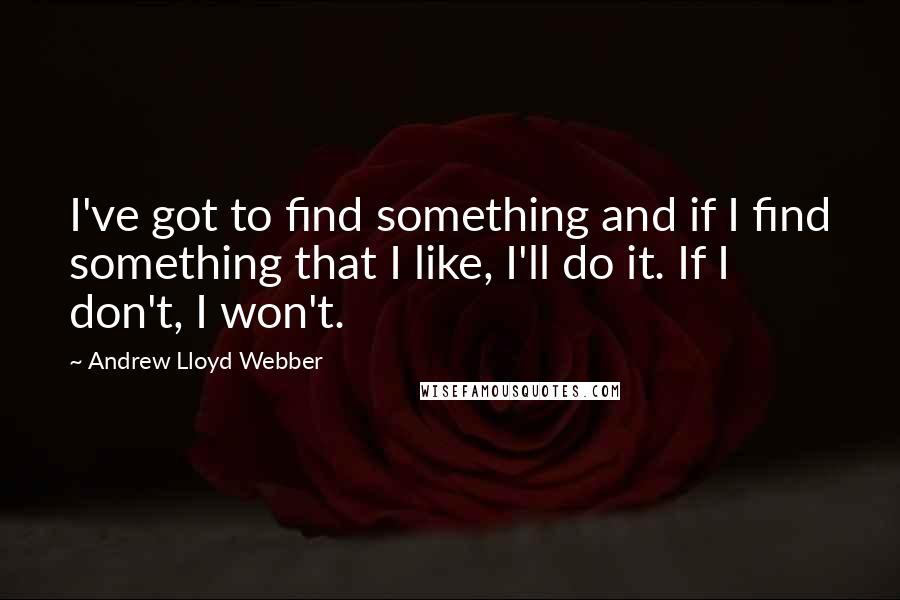 Andrew Lloyd Webber Quotes: I've got to find something and if I find something that I like, I'll do it. If I don't, I won't.