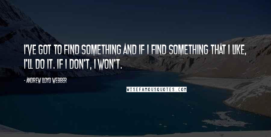 Andrew Lloyd Webber Quotes: I've got to find something and if I find something that I like, I'll do it. If I don't, I won't.