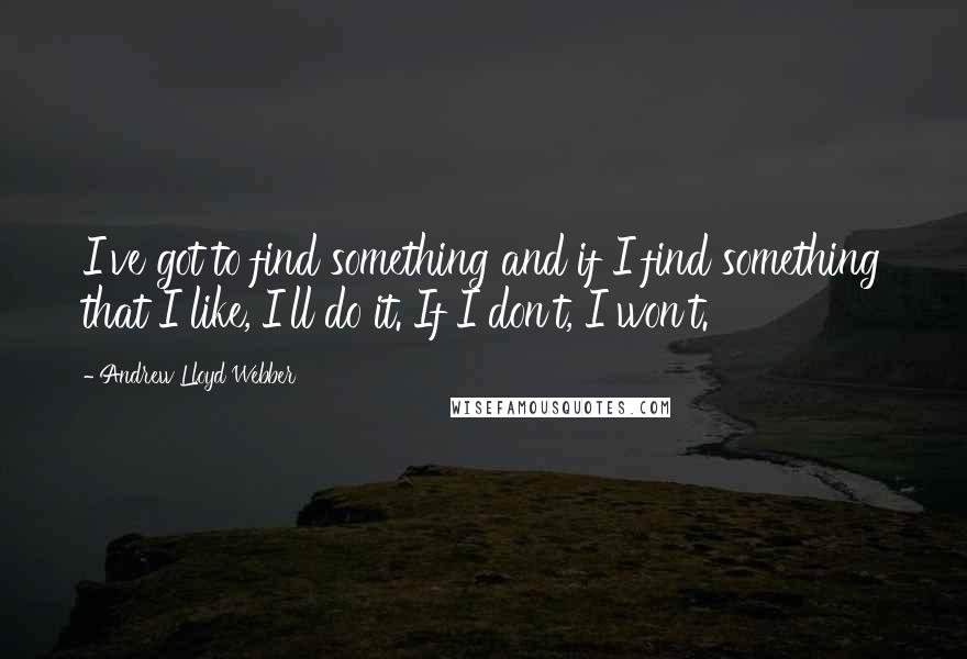 Andrew Lloyd Webber Quotes: I've got to find something and if I find something that I like, I'll do it. If I don't, I won't.