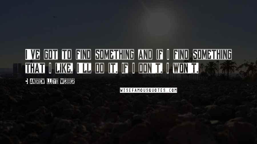 Andrew Lloyd Webber Quotes: I've got to find something and if I find something that I like, I'll do it. If I don't, I won't.