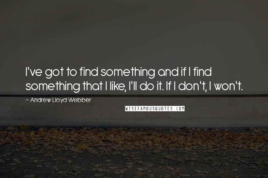 Andrew Lloyd Webber Quotes: I've got to find something and if I find something that I like, I'll do it. If I don't, I won't.