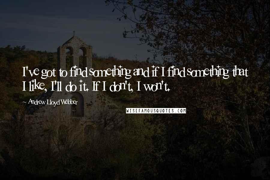 Andrew Lloyd Webber Quotes: I've got to find something and if I find something that I like, I'll do it. If I don't, I won't.