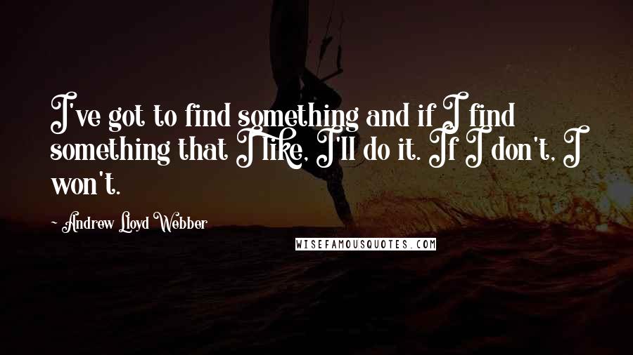 Andrew Lloyd Webber Quotes: I've got to find something and if I find something that I like, I'll do it. If I don't, I won't.