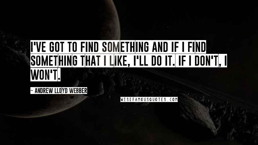 Andrew Lloyd Webber Quotes: I've got to find something and if I find something that I like, I'll do it. If I don't, I won't.