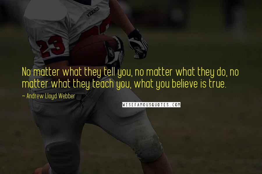 Andrew Lloyd Webber Quotes: No matter what they tell you, no matter what they do, no matter what they teach you, what you believe is true.