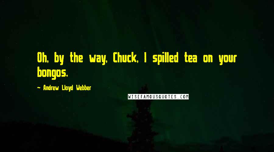 Andrew Lloyd Webber Quotes: Oh, by the way, Chuck, I spilled tea on your bongos.