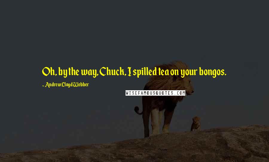 Andrew Lloyd Webber Quotes: Oh, by the way, Chuck, I spilled tea on your bongos.