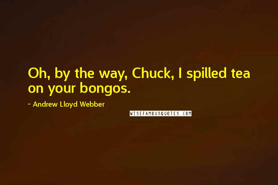 Andrew Lloyd Webber Quotes: Oh, by the way, Chuck, I spilled tea on your bongos.