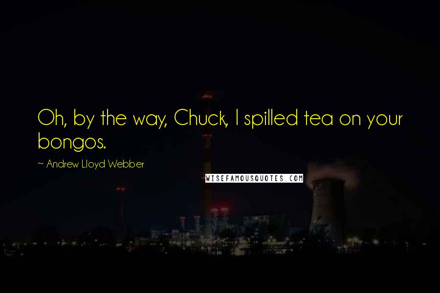 Andrew Lloyd Webber Quotes: Oh, by the way, Chuck, I spilled tea on your bongos.