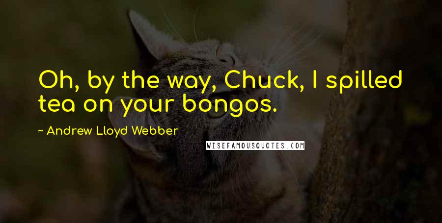 Andrew Lloyd Webber Quotes: Oh, by the way, Chuck, I spilled tea on your bongos.