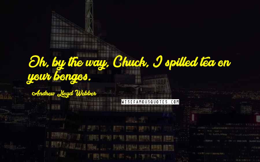 Andrew Lloyd Webber Quotes: Oh, by the way, Chuck, I spilled tea on your bongos.