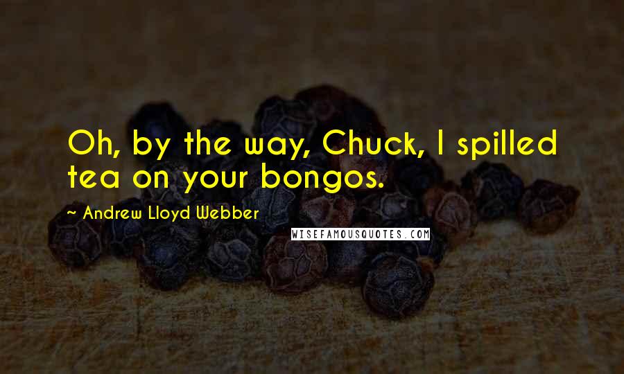 Andrew Lloyd Webber Quotes: Oh, by the way, Chuck, I spilled tea on your bongos.