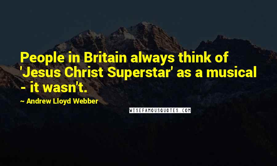 Andrew Lloyd Webber Quotes: People in Britain always think of 'Jesus Christ Superstar' as a musical - it wasn't.