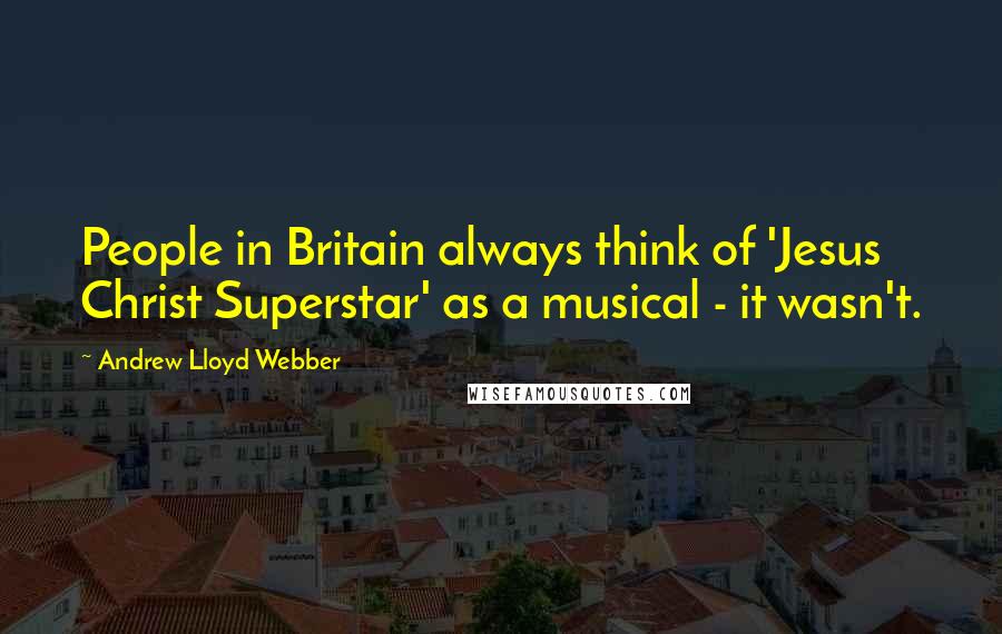 Andrew Lloyd Webber Quotes: People in Britain always think of 'Jesus Christ Superstar' as a musical - it wasn't.