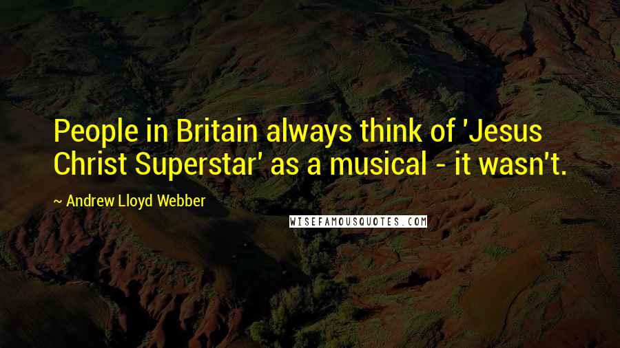 Andrew Lloyd Webber Quotes: People in Britain always think of 'Jesus Christ Superstar' as a musical - it wasn't.