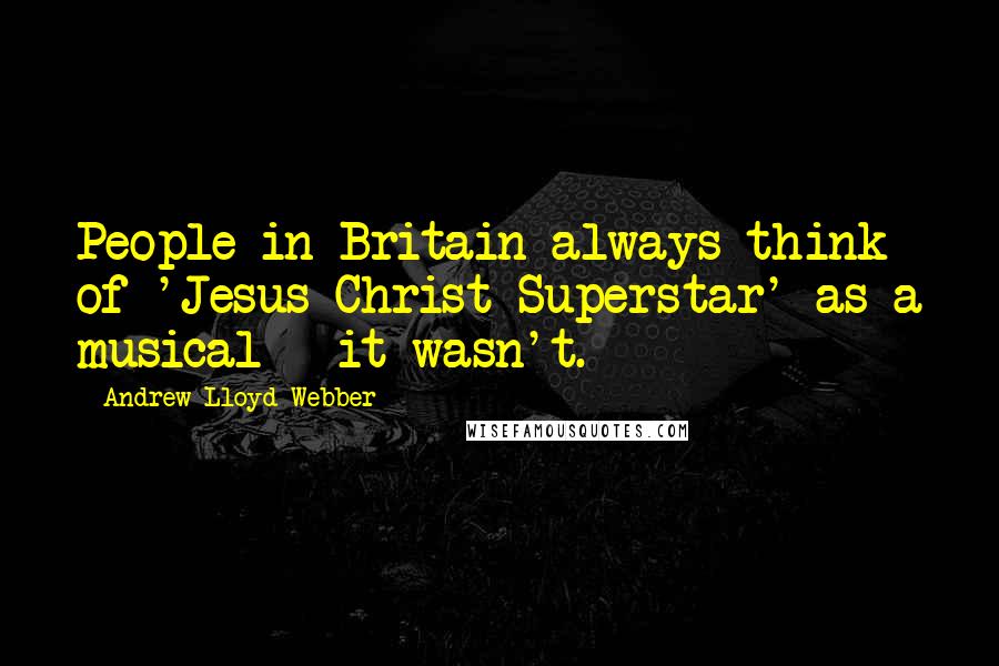 Andrew Lloyd Webber Quotes: People in Britain always think of 'Jesus Christ Superstar' as a musical - it wasn't.