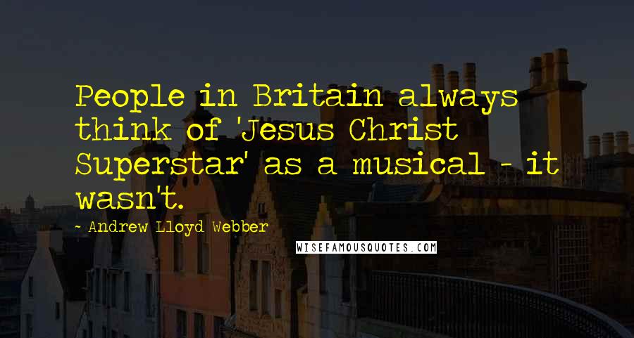 Andrew Lloyd Webber Quotes: People in Britain always think of 'Jesus Christ Superstar' as a musical - it wasn't.