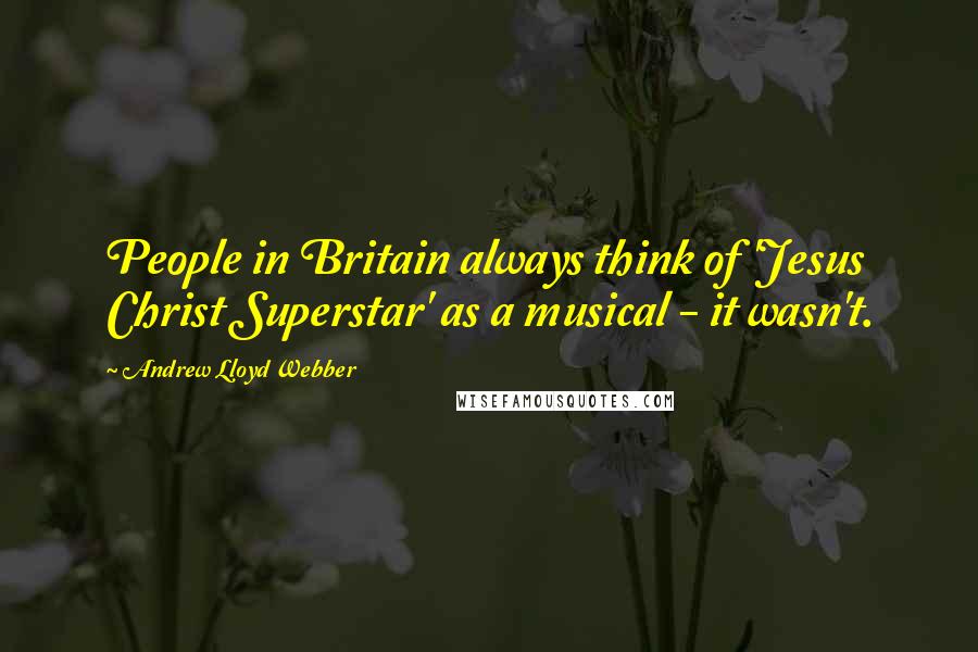 Andrew Lloyd Webber Quotes: People in Britain always think of 'Jesus Christ Superstar' as a musical - it wasn't.