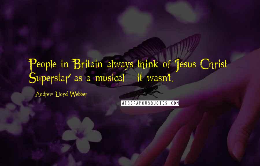 Andrew Lloyd Webber Quotes: People in Britain always think of 'Jesus Christ Superstar' as a musical - it wasn't.