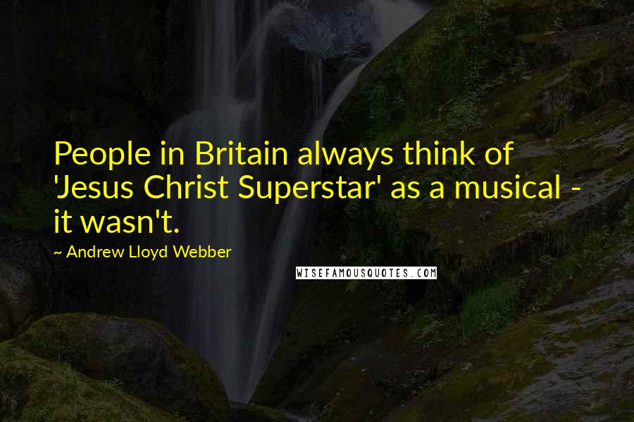 Andrew Lloyd Webber Quotes: People in Britain always think of 'Jesus Christ Superstar' as a musical - it wasn't.