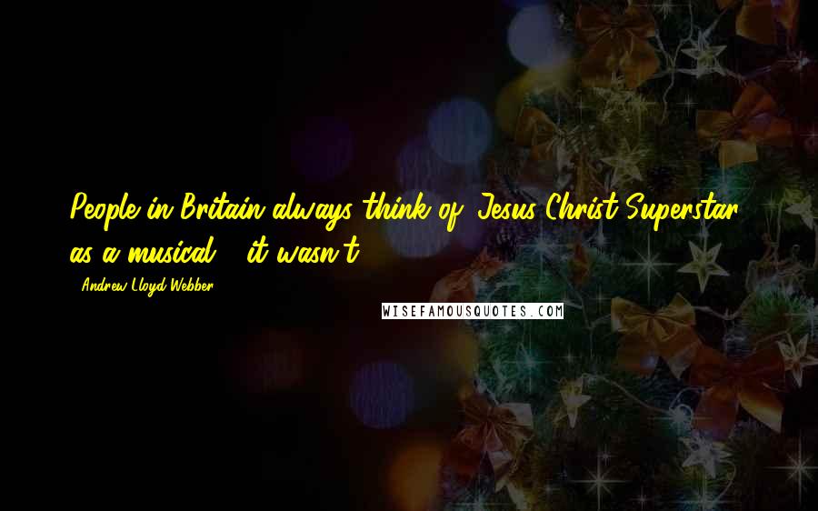 Andrew Lloyd Webber Quotes: People in Britain always think of 'Jesus Christ Superstar' as a musical - it wasn't.