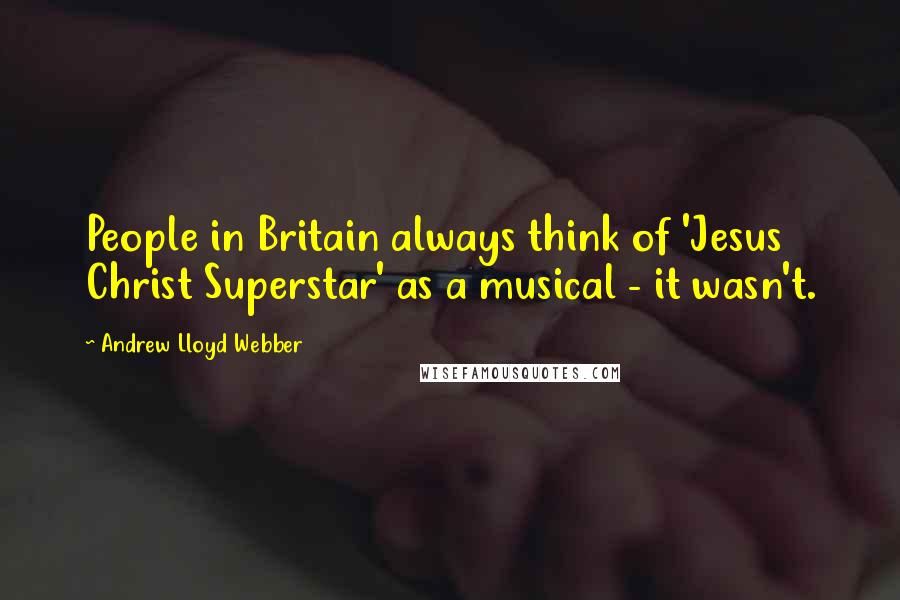 Andrew Lloyd Webber Quotes: People in Britain always think of 'Jesus Christ Superstar' as a musical - it wasn't.