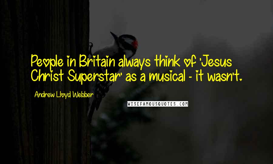 Andrew Lloyd Webber Quotes: People in Britain always think of 'Jesus Christ Superstar' as a musical - it wasn't.
