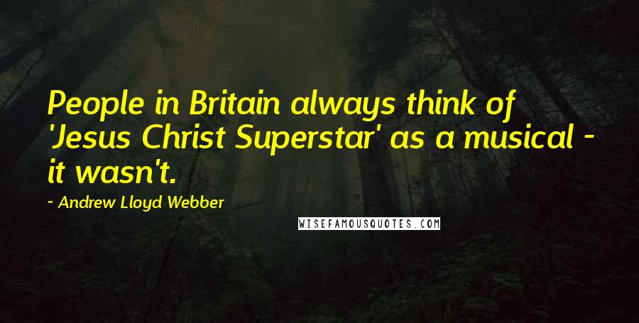 Andrew Lloyd Webber Quotes: People in Britain always think of 'Jesus Christ Superstar' as a musical - it wasn't.