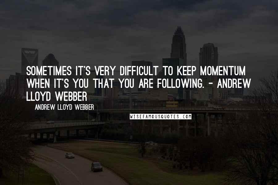 Andrew Lloyd Webber Quotes: Sometimes it's very difficult to keep momentum when it's you that you are following. - Andrew Lloyd Webber