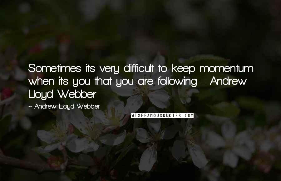 Andrew Lloyd Webber Quotes: Sometimes it's very difficult to keep momentum when it's you that you are following. - Andrew Lloyd Webber