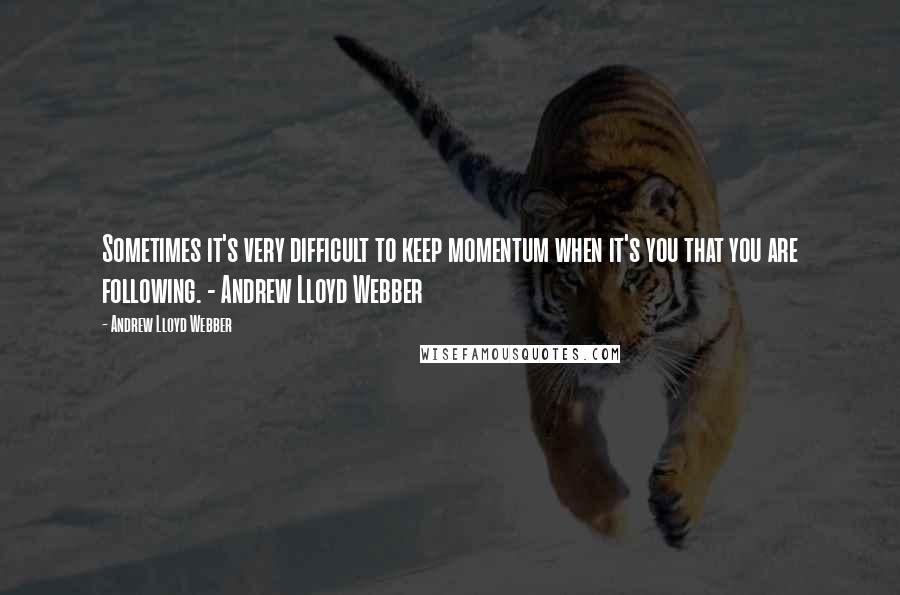 Andrew Lloyd Webber Quotes: Sometimes it's very difficult to keep momentum when it's you that you are following. - Andrew Lloyd Webber