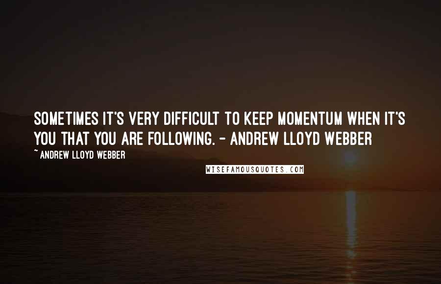 Andrew Lloyd Webber Quotes: Sometimes it's very difficult to keep momentum when it's you that you are following. - Andrew Lloyd Webber